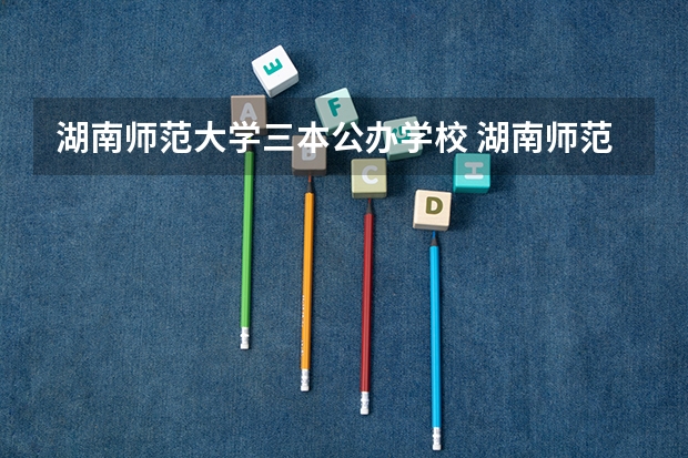 湖南师范大学三本公办学校 湖南师范大学三本专业