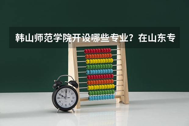韩山师范学院开设哪些专业？在山东专业录取分数线