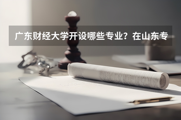广东财经大学开设哪些专业？在山东专业录取分数线