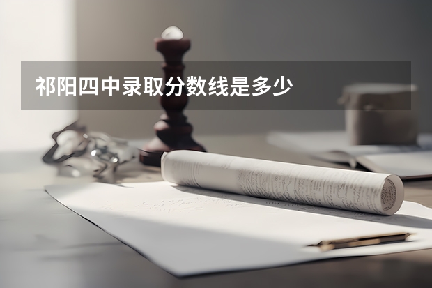 祁阳四中录取分数线是多少