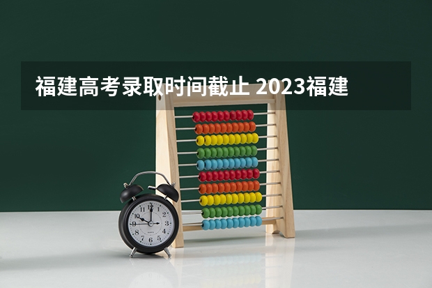福建高考录取时间截止 2023福建高考录取人数