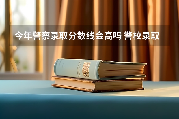 今年警察录取分数线会高吗 警校录取分数线