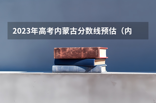 2023年高考内蒙古分数线预估（内蒙古2023年二本分数线预测）
