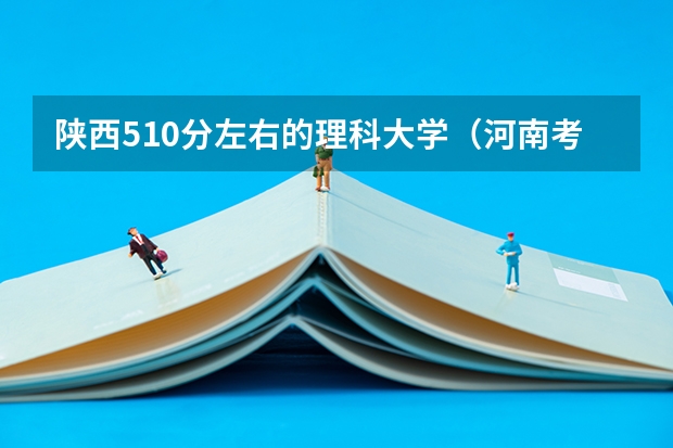 陕西510分左右的理科大学（河南考生理科  今年高考510分报哪二本个学校好）