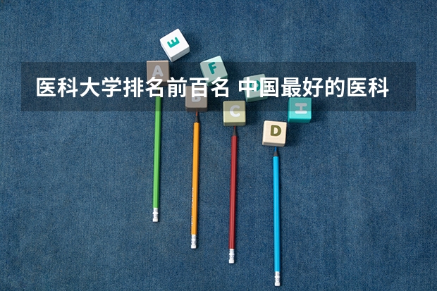医科大学排名前百名 中国最好的医科大学是哪