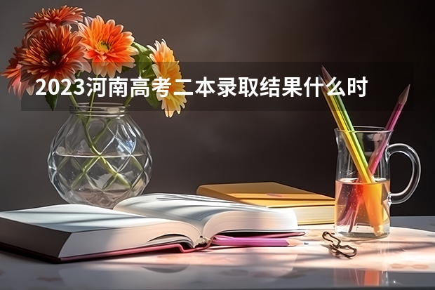 2023河南高考二本录取结果什么时候公布？