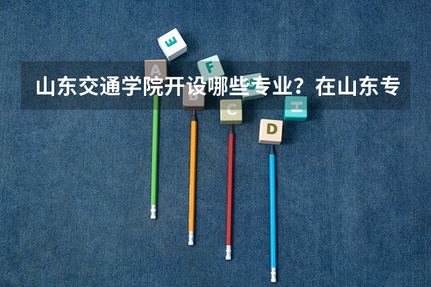 山东交通学院开设哪些专业？在山东专业录取分数线