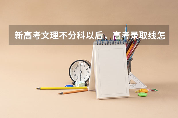 新高考文理不分科以后，高考录取线怎么算，还是要分选历史和物理的吗，也就是选历史和物理的分数不一样的