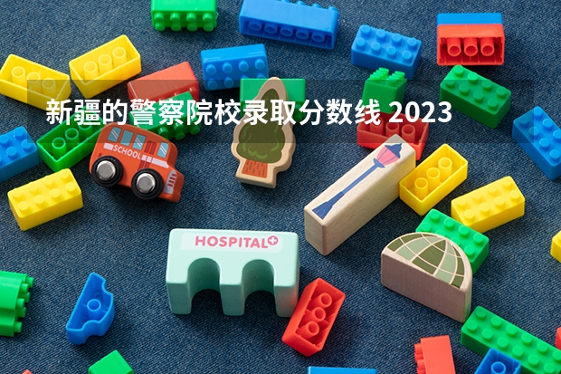 新疆的警察院校录取分数线 2023年各省高考警察院校录取分数线一览表