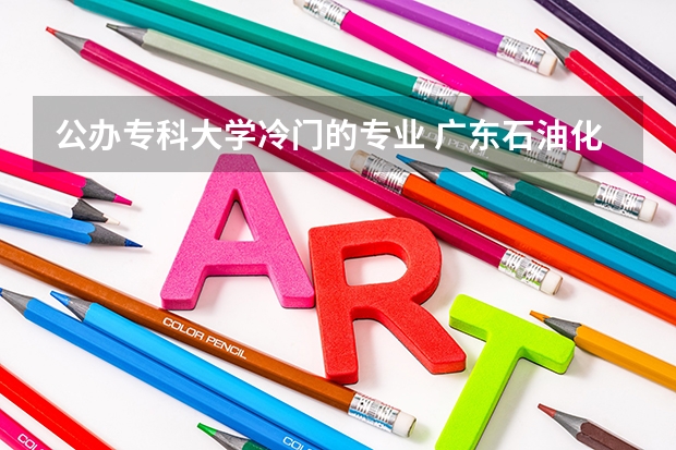 公办专科大学冷门的专业 广东石油化工学院最冷门专业