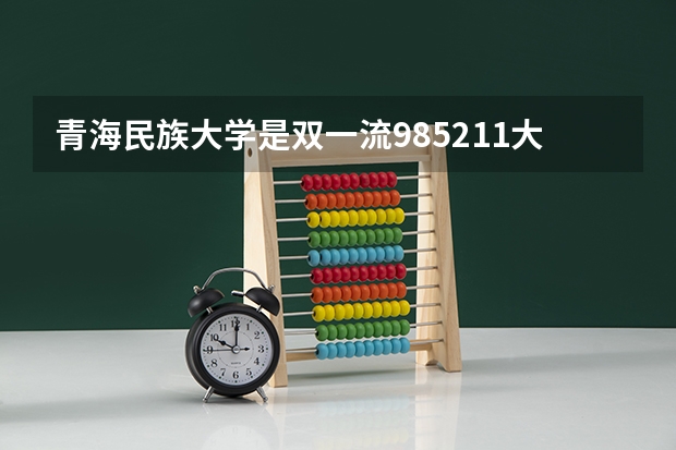 青海民族大学是双一流/985/211大学吗?历年分数线是多少