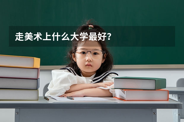 走美术上什么大学最好？