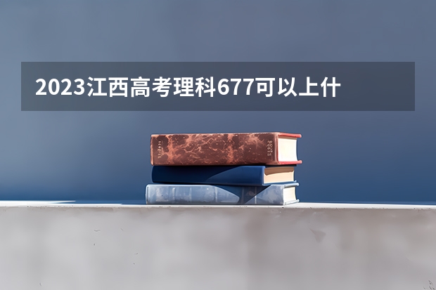 2023江西高考理科677可以上什么大学
