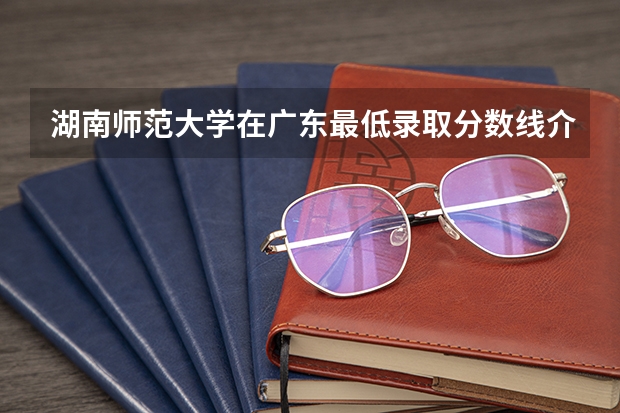 湖南师范大学在广东最低录取分数线介绍