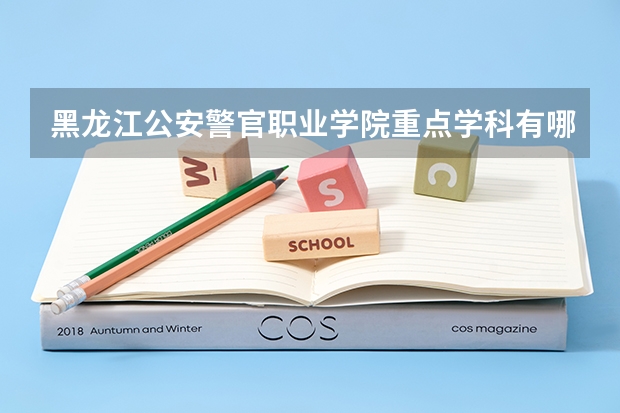 黑龙江公安警官职业学院重点学科有哪些（学科评估）