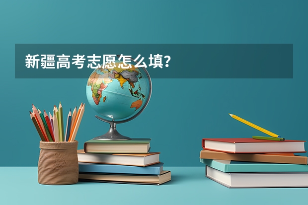 新疆高考志愿怎么填？
