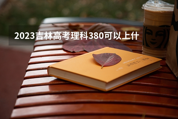 2023吉林高考理科380可以上什么大学