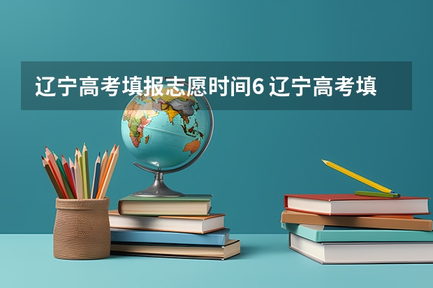 辽宁高考填报志愿时间6 辽宁高考填报志愿时间和截止时间
