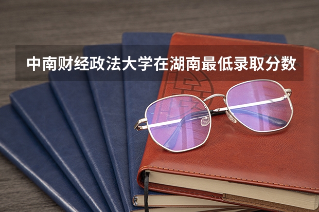 中南财经政法大学在湖南最低录取分数线介绍