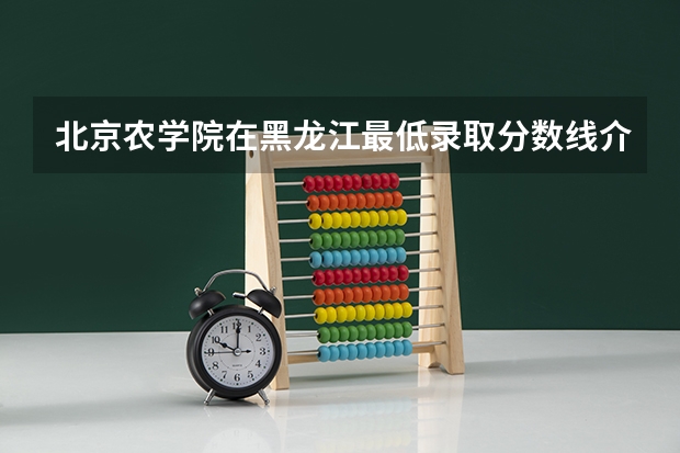 北京农学院在黑龙江最低录取分数线介绍