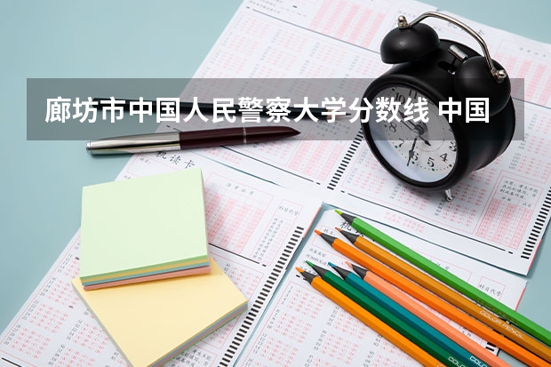 廊坊市中国人民警察大学分数线 中国人民警察大学录取分数线最高分