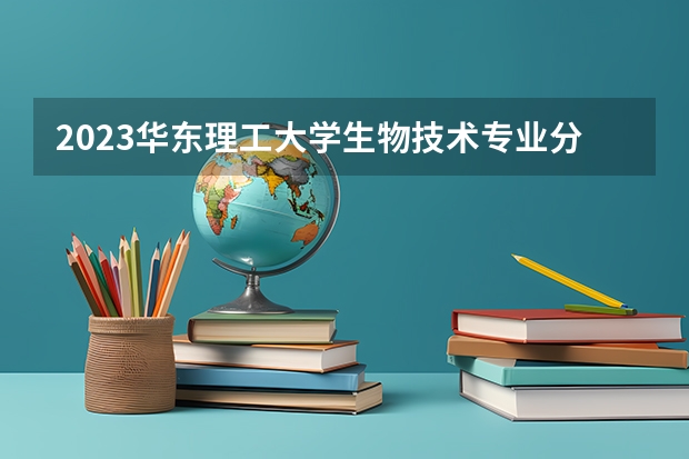 2023华东理工大学生物技术专业分数线是多少(历年分数线汇总)