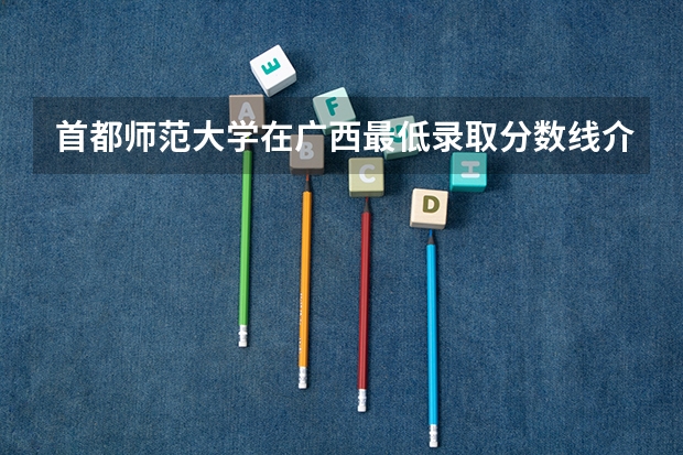 首都师范大学在广西最低录取分数线介绍