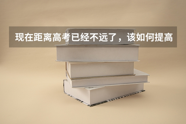 现在距离高考已经不远了，该如何提高成绩？