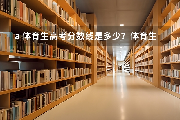 a. 体育生高考分数线是多少？体育生如果落榜了还能怎么办？体育生高考不成还有前途吗?