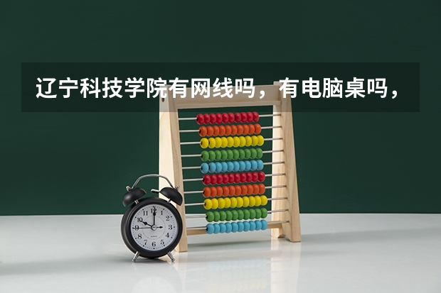 辽宁科技学院有网线吗，有电脑桌吗，宿舍怎么样？