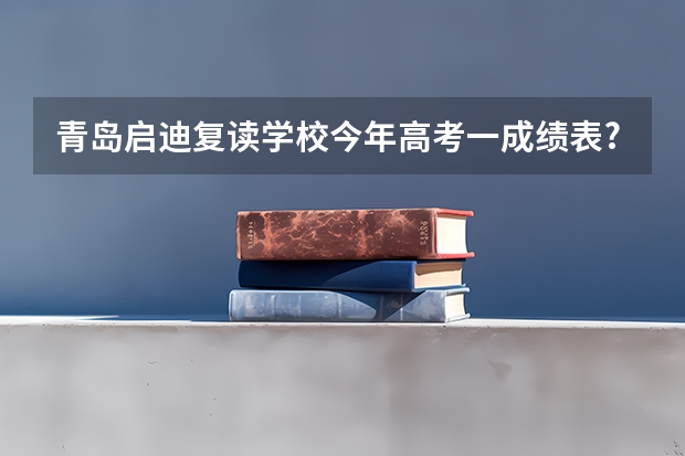 青岛启迪复读学校今年高考一成绩表? 青岛高考时间