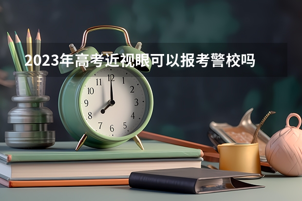 2023年高考近视眼可以报考警校吗？