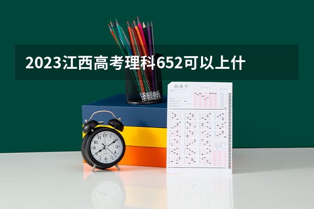 2023江西高考理科652可以上什么大学