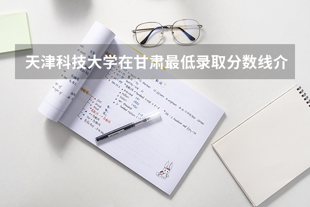 天津科技大学在甘肃最低录取分数线介绍