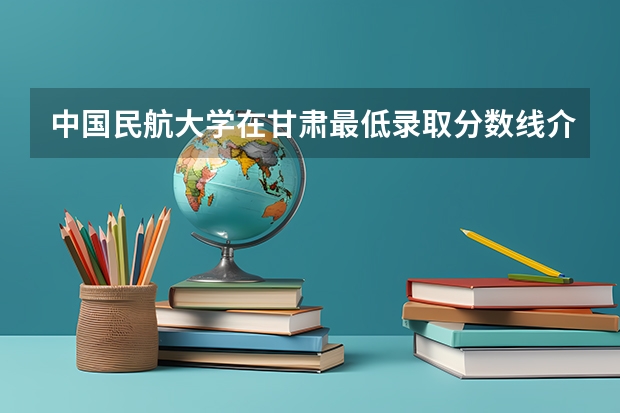 中国民航大学在甘肃最低录取分数线介绍