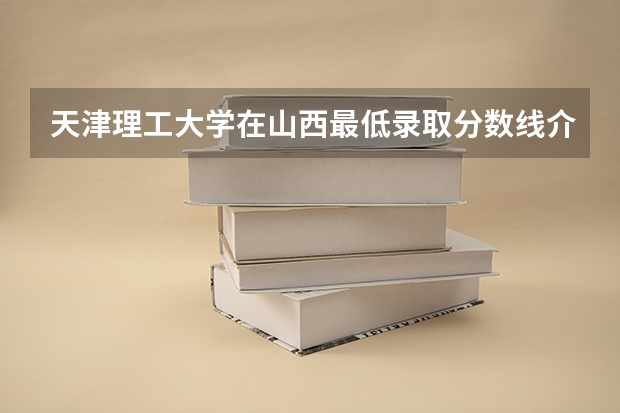 天津理工大学在山西最低录取分数线介绍