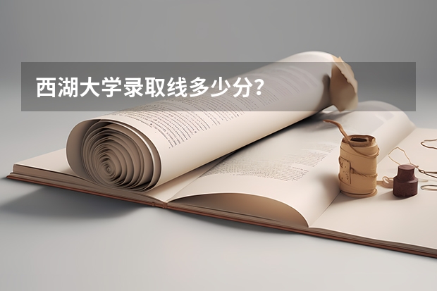西湖大学录取线多少分？
