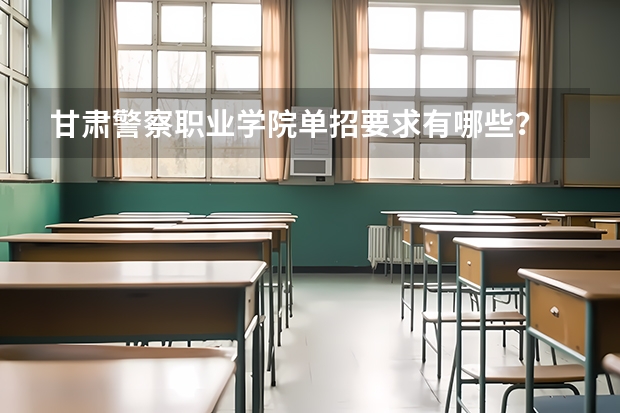 甘肃警察职业学院单招要求有哪些？