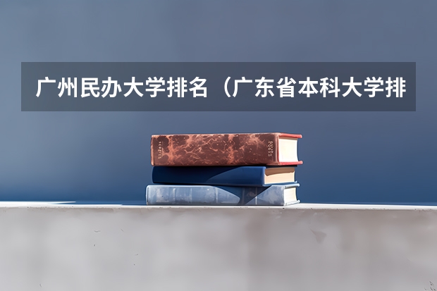 广州民办大学排名（广东省本科大学排名）