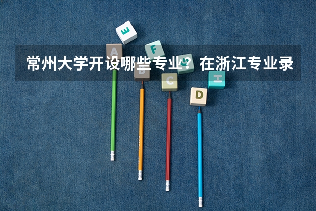 常州大学开设哪些专业？在浙江专业录取分数线