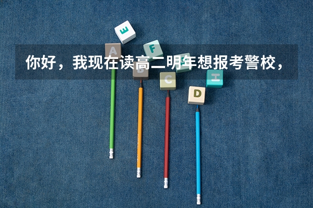 你好，我现在读高二明年想报考警校，请问警校有什么要求？（尽量详细点嘛）