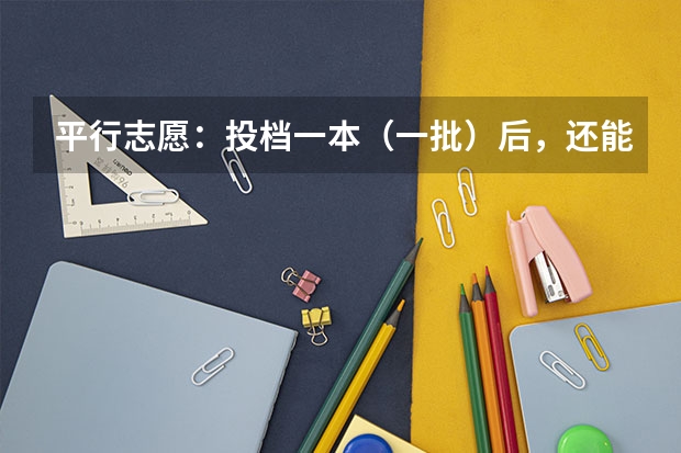 平行志愿:投档一本(一批)后,还能投档二本(二批)吗?