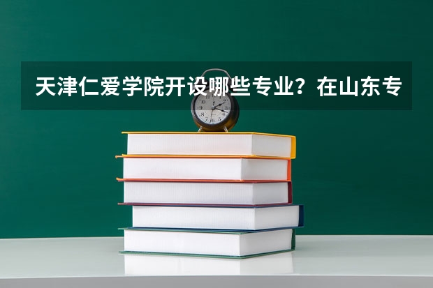 天津仁爱学院开设哪些专业?在山东专业录取分数线