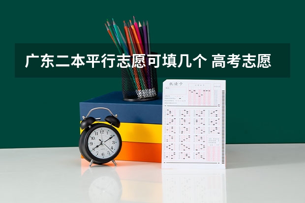 广东二本平行志愿可填几个 高考志愿填报能填几个？