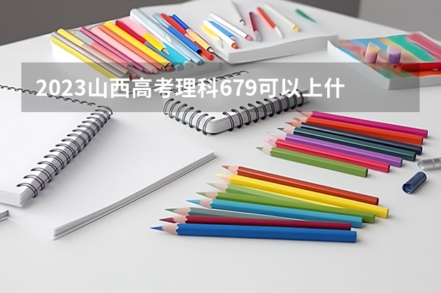 2023山西高考理科679可以上什么大学