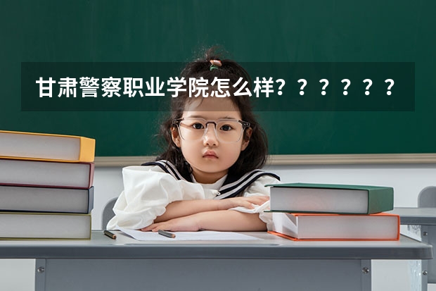 甘肃警察职业学院怎么样？？？？？？