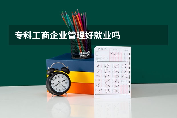 专科工商企业管理好就业吗