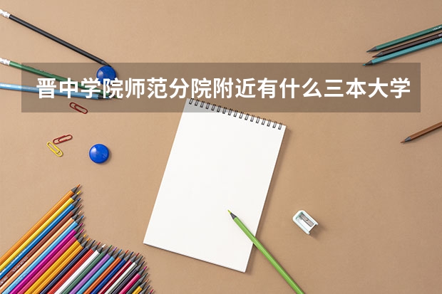 晋中学院师范分院附近有什么三本大学或者好点的专科么?