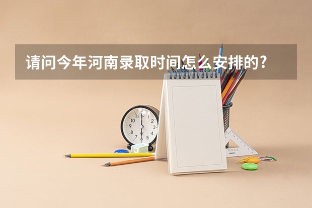 请问今年河南录取时间怎么安排的?