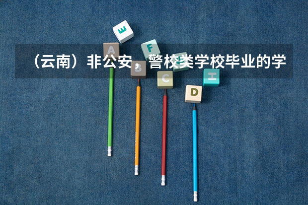 （云南）非公安，警校类学校毕业的学生可以报考警察公务员吗
